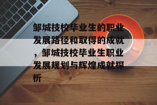 邹城技校毕业生的职业发展路径和取得的成就，邹城技校毕业生职业发展规划与辉煌成就探析