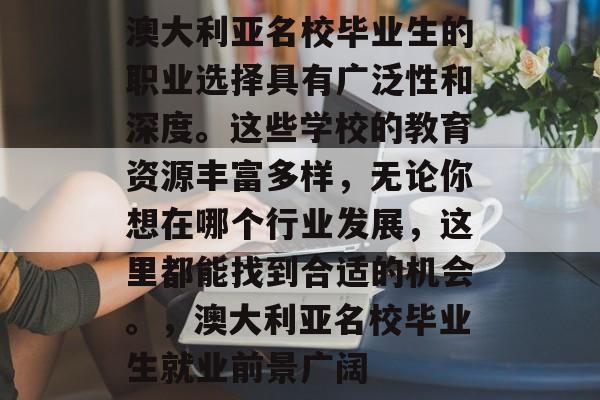 澳大利亚名校毕业生的职业选择具有广泛性和深度。这些学校的教育资源丰富多样，无论你想在哪个行业发展，这里都能找到合适的机会。，澳大利亚名校毕业生就业前景广阔
