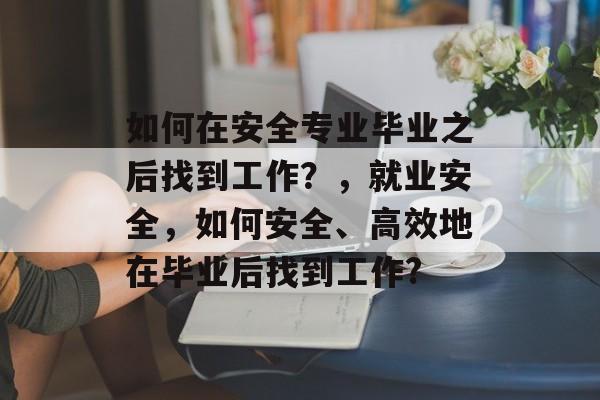 如何在安全专业毕业之后找到工作？，就业安全，如何安全、高效地在毕业后找到工作?
