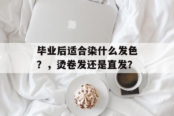 毕业后适合染什么发色？，烫卷发还是直发？