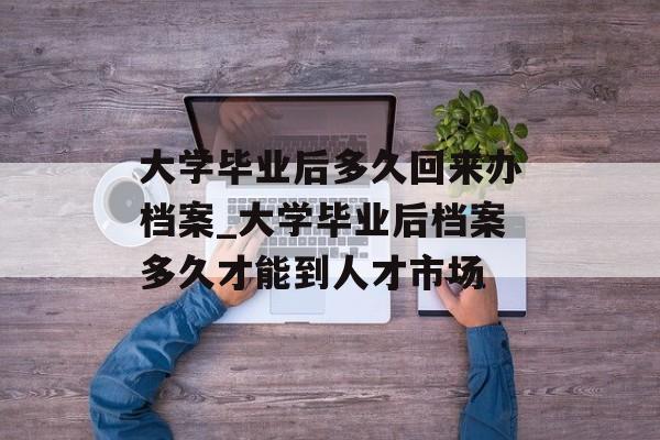 大学毕业后多久回来办档案_大学毕业后档案多久才能到人才市场 大学毕业后多久回来办档案_大学毕业后档案多久才能到人才市场