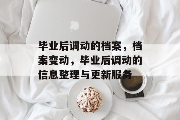 毕业后调动的档案,档案变动,毕业后调动的信息整理与更新服务 毕业后调动的档案,档案变动,毕业后调动的信息整理与更新服务
