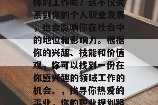 毕业后的你将选择什么样的工作呢？这不仅关系到你的个人职业发展，也会影响你在社会中的地位和影响力。根据你的兴趣、技能和价值观，你可以找到一份在你感兴趣的领域工作的机会。，找寻你热爱的事业，你的职业规划路径应从哪些方面考虑
