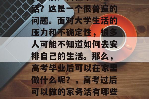 高考后如何在家里过生活？这是一个很普遍的问题。面对大学生活的压力和不确定性，很多人可能不知道如何去安排自己的生活。那么，高考毕业后可以在家里做什么呢？，高考过后可以做的家务活有哪些？