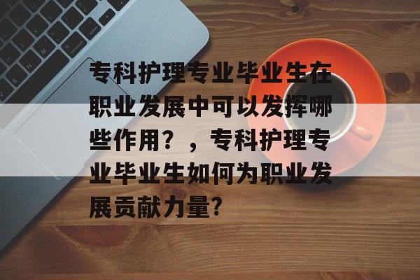专科护理专业毕业生在职业发展中可以发挥哪些作用？，专科护理专业毕业生如何为职业发展贡献力量?