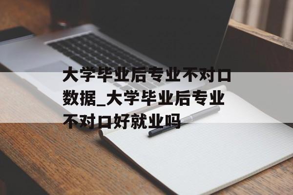 大学毕业后专业不对口数据_大学毕业后专业不对口好就业吗