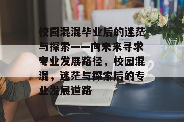 校园混混毕业后的迷茫与探索——向未来寻求专业发展路径,校园混混,迷茫与探索后的专业发展道路 校园混混毕业后的迷茫与探索——向未来寻求专业发展路径,校园混混,迷茫与探索后的专业发展道路