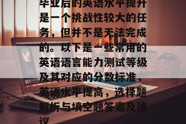 毕业后的英语水平提升是一个挑战性较大的任务，但并不是无法完成的。以下是一些常用的英语语言能力测试等级及其对应的分数标准，英语水平提高，选择题解析与填空题答案及建议