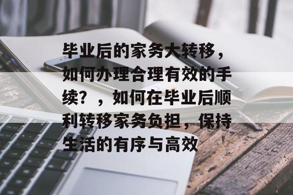 毕业后的家务大转移,如何办理合理有效的手续?,如何在毕业后顺利转移家务负担,保持生活的有序与高效 毕业后的家务大转移,如何办理合理有效的手续?,如何在毕业后顺利转移家务负担,保持生活的有序与高效