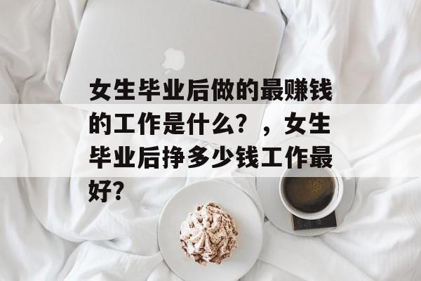 女生毕业后做的最赚钱的工作是什么？，女生毕业后挣多少钱工作最好？