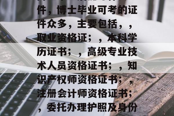 博士毕业后能考什么证件,博士毕业可考的证件众多,主要包括,,取业资格证;,本科学历证书;,高级专业技术人员资格证书;,知识产权师资格证书;,注册会计师资格证书;,委托办理护照及身份证。 博士毕业后能考什么证件,博士毕业可考的证件众多,主要包括,,取业资格证;,本科学历证书;,高级专业技术人员资格证书;,知识产权师资格证书;,注册会计师资格证书;,委托办理护照及身份证。