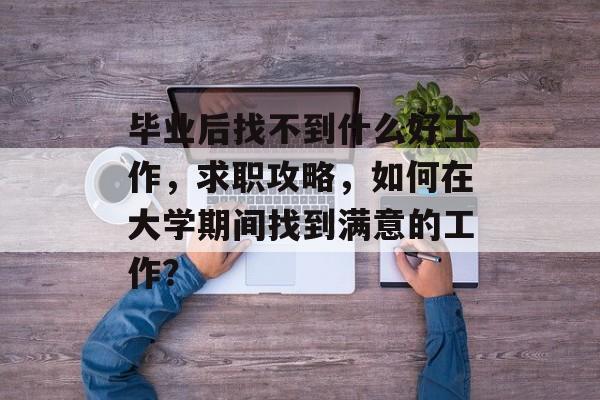 毕业后找不到什么好工作，求职攻略，如何在大学期间找到满意的工作？