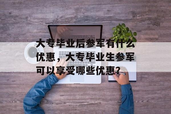 大专毕业后参军有什么优惠，大专毕业生参军可以享受哪些优惠？