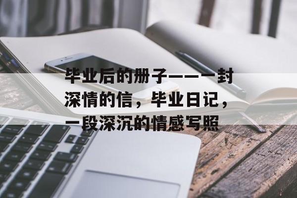 毕业后的册子——一封深情的信,毕业日记,一段深沉的情感写照 毕业后的册子——一封深情的信,毕业日记,一段深沉的情感写照