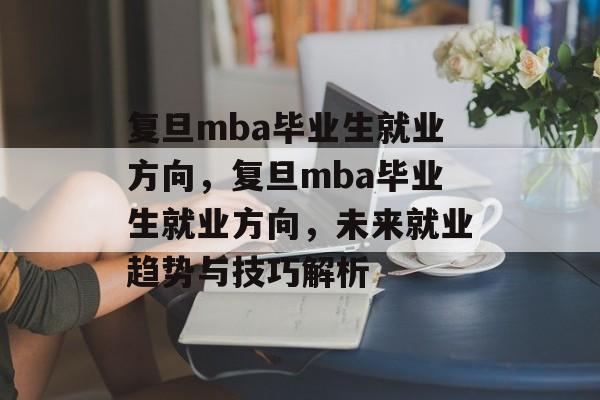 复旦mba毕业生就业方向，复旦mba毕业生就业方向，未来就业趋势与技巧解析