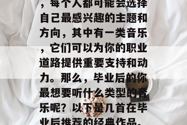 毕业意味着开始新的篇章，即将踏上职业生涯的征途。在这个过程中，每个人都可能会选择自己最感兴趣的主题和方向，其中有一类音乐，它们可以为你的职业道路提供重要支持和动力。那么，毕业后的你最想要听什么类型的音乐呢？以下是几首在毕业后推荐的经典作品。，毕业后的音乐推荐，经典之作助你在职业生涯中前行
