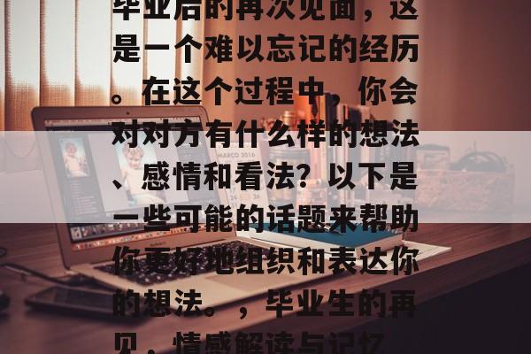 毕业后的再次见面，这是一个难以忘记的经历。在这个过程中，你会对对方有什么样的想法、感情和看法？以下是一些可能的话题来帮助你更好地组织和表达你的想法。，毕业生的再见，情感解读与记忆