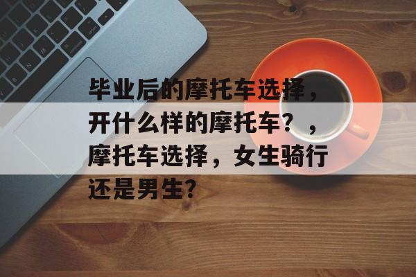 毕业后的摩托车选择，开什么样的摩托车？，摩托车选择，女生骑行还是男生？