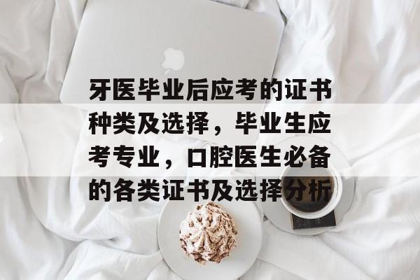 牙医毕业后应考的证书种类及选择，毕业生应考专业，口腔医生必备的各类证书及选择分析