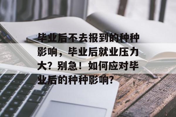 毕业后不去报到的种种影响,毕业后就业压力大?别急!如何应对毕业后的种种影响? 毕业后不去报到的种种影响,毕业后就业压力大?别急!如何应对毕业后的种种影响?