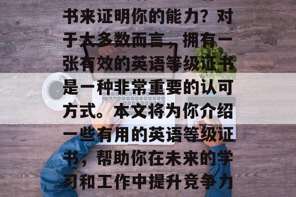 毕业后的你是否想过想要学习英语考取一种证书来证明你的能力？对于大多数而言，拥有一张有效的英语等级证书是一种非常重要的认可方式。本文将为你介绍一些有用的英语等级证书，帮助你在未来的学习和工作中提升竞争力。，英语等级证书，证明你能力的有力工具！