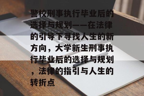 警校刑事执行毕业后的选择与规划——在法律的引导下寻找人生的新方向，大学新生刑事执行毕业后的选择与规划，法律的指引与人生的转折点