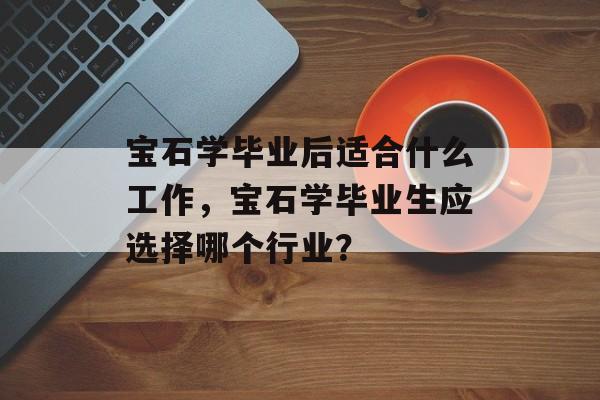 宝石学毕业后适合什么工作,宝石学毕业生应选择哪个行业? 宝石学毕业后适合什么工作,宝石学毕业生应选择哪个行业?