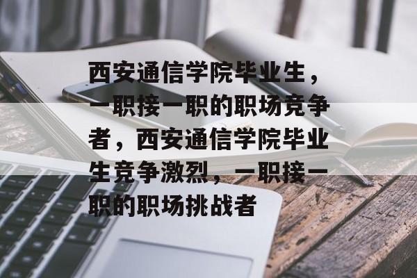 西安通信学院毕业生，一职接一职的职场竞争者，西安通信学院毕业生竞争激烈，一职接一职的职场挑战者