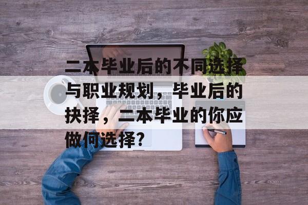 二本毕业后的不同选择与职业规划，毕业后的抉择，二本毕业的你应做何选择?