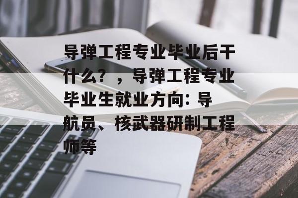导弹工程专业毕业后干什么？，导弹工程专业毕业生就业方向: 导航员、核武器研制工程师等