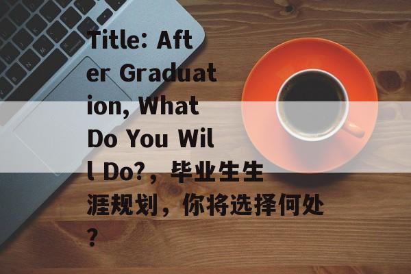 Title: After Graduation, What Do You Will Do?，毕业生生涯规划，你将选择何处？