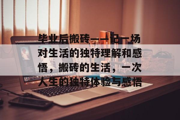 毕业后搬砖——记一场对生活的独特理解和感悟，搬砖的生活，一次人生的独特体验与感悟