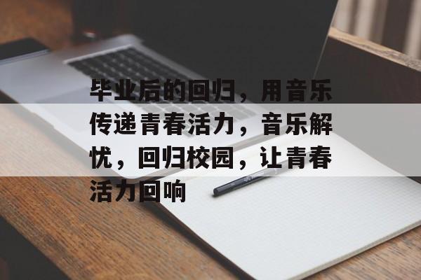 毕业后的回归,用音乐传递青春活力,音乐解忧,回归校园,让青春活力回响 毕业后的回归,用音乐传递青春活力,音乐解忧,回归校园,让青春活力回响