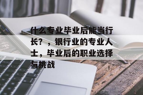 什么专业毕业后能当行长?,银行业的专业人士,毕业后的职业选择与挑战 什么专业毕业后能当行长?,银行业的专业人士,毕业后的职业选择与挑战
