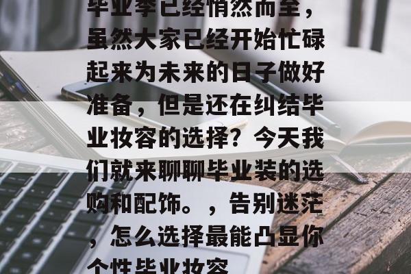 毕业季已经悄然而至,虽然大家已经开始忙碌起来为未来的日子做好准备,但是还在纠结毕业妆容的选择?今天我们就来聊聊毕业装的选购和配饰。,告别迷茫,怎么选择最能凸显你个性毕业妆容 毕业季已经悄然而至,虽然大家已经开始忙碌起来为未来的日子做好准备,但是还在纠结毕业妆容的选择?今天我们就来聊聊毕业装的选购和配饰。,告别迷茫,怎么选择最能凸显你个性毕业妆容