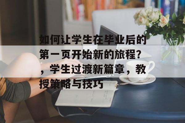 如何让学生在毕业后的第一页开始新的旅程？，学生过渡新篇章，教授策略与技巧