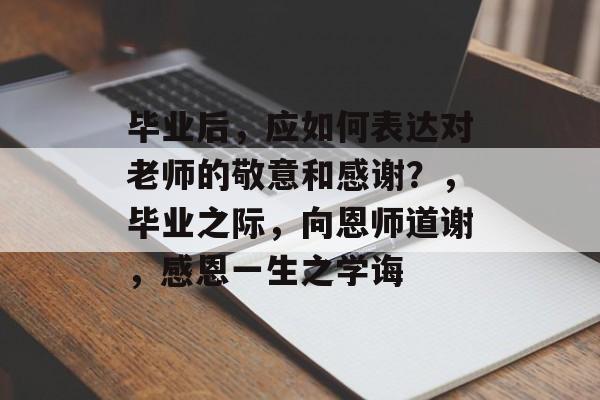 毕业后,应如何表达对老师的敬意和感谢?,毕业之际,向恩师道谢,感恩一生之学诲 毕业后,应如何表达对老师的敬意和感谢?,毕业之际,向恩师道谢,感恩一生之学诲