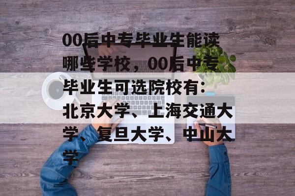 00后中专毕业生能读哪些学校,00后中专毕业生可选院校有: 北京大学、上海交通大学、复旦大学、中山大学 00后中专毕业生能读哪些学校,00后中专毕业生可选院校有: 北京大学、上海交通大学、复旦大学、中山大学