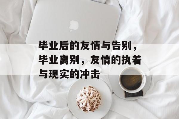 毕业后的友情与告别，毕业离别，友情的执着与现实的冲击