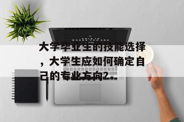 大学毕业生的技能选择,大学生应如何确定自己的专业方向? 大学毕业生的技能选择,大学生应如何确定自己的专业方向?