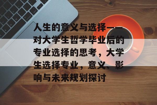 人生的意义与选择——对大学生哲学毕业后的专业选择的思考，大学生选择专业，意义、影响与未来规划探讨