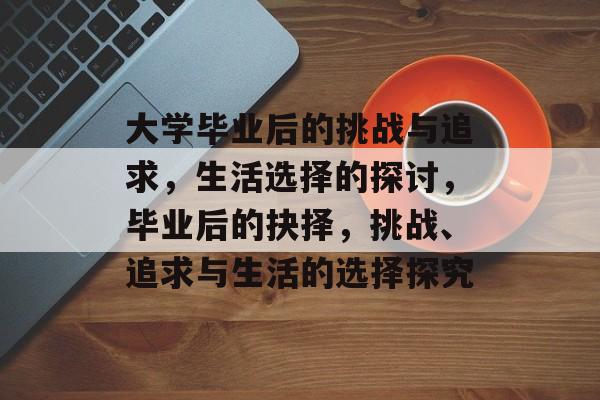 大学毕业后的挑战与追求，生活选择的探讨，毕业后的抉择，挑战、追求与生活的选择探究