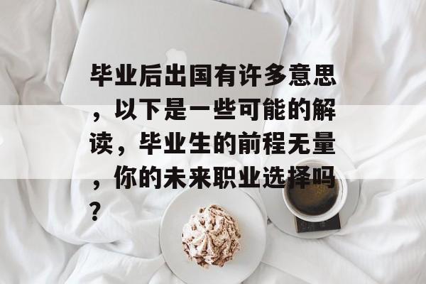 毕业后出国有许多意思，以下是一些可能的解读，毕业生的前程无量，你的未来职业选择吗？