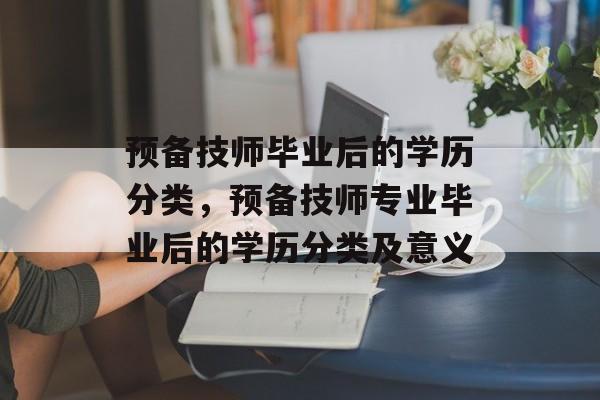 预备技师毕业后的学历分类,预备技师专业毕业后的学历分类及意义 预备技师毕业后的学历分类,预备技师专业毕业后的学历分类及意义