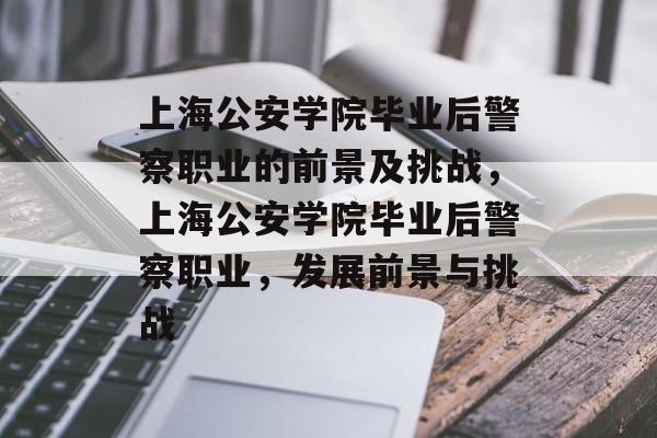 上海公安学院毕业后警察职业的前景及挑战，上海公安学院毕业后警察职业，发展前景与挑战
