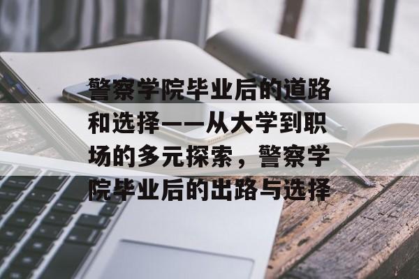 警察学院毕业后的道路和选择——从大学到职场的多元探索,警察学院毕业后的出路与选择 警察学院毕业后的道路和选择——从大学到职场的多元探索,警察学院毕业后的出路与选择
