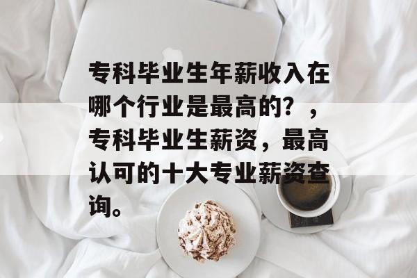 专科毕业生年薪收入在哪个行业是最高的？，专科毕业生薪资，最高认可的十大专业薪资查询。