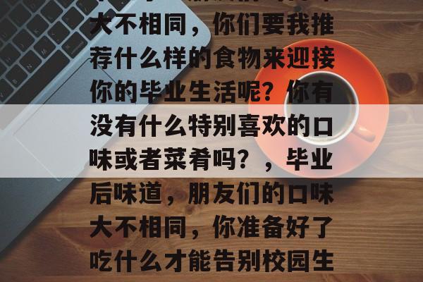 毕业了？朋友们的口味大不相同，你们要我推荐什么样的食物来迎接你的毕业生活呢？你有没有什么特别喜欢的口味或者菜肴吗？，毕业后味道，朋友们的口味大不相同，你准备好了吃什么才能告别校园生活吗？