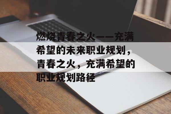 燃烧青春之火——充满希望的未来职业规划,青春之火,充满希望的职业规划路径 燃烧青春之火——充满希望的未来职业规划,青春之火,充满希望的职业规划路径