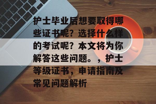 护士毕业后想要取得哪些证书呢？选择什么样的考试呢？本文将为你解答这些问题。，护士等级证书，申请指南及常见问题解析